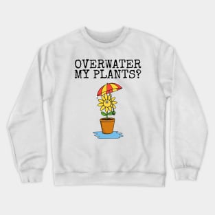 Overwater My Plants? Gardening Plant Lover Sarcastic Funny Crewneck Sweatshirt